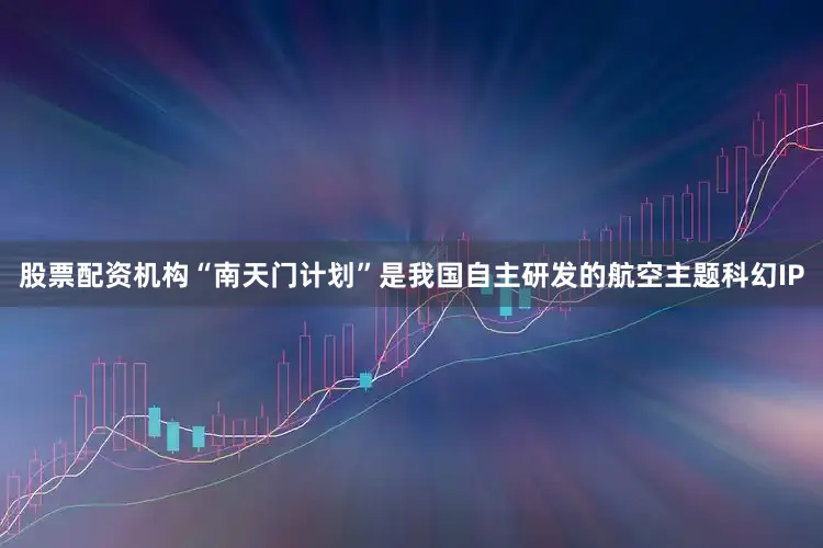 股票配资机构“南天门计划”是我国自主研发的航空主题科幻IP