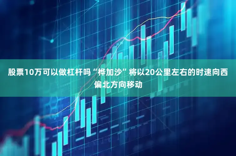 股票10万可以做杠杆吗“桦加沙”将以20公里左右的时速向西偏北方向移动