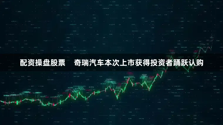 配资操盘股票    奇瑞汽车本次上市获得投资者踊跃认购