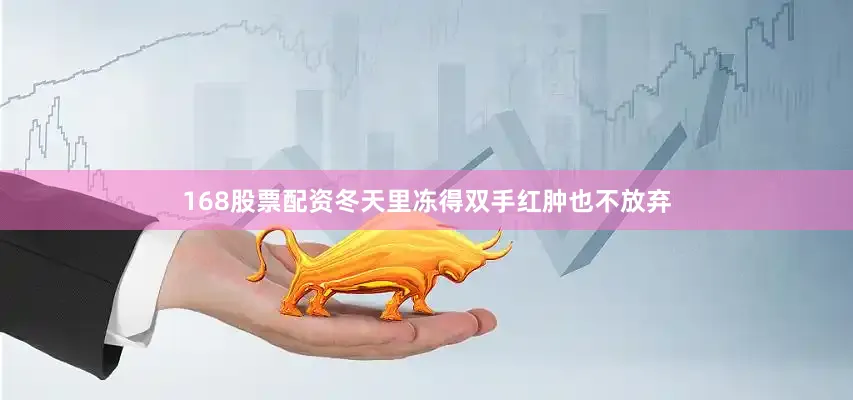 168股票配资冬天里冻得双手红肿也不放弃
