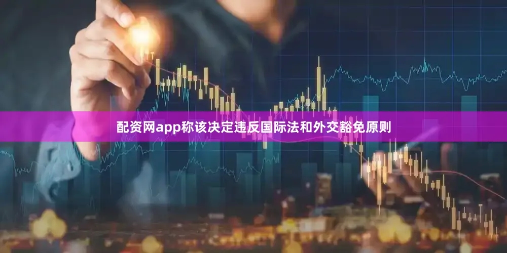 配资网app称该决定违反国际法和外交豁免原则