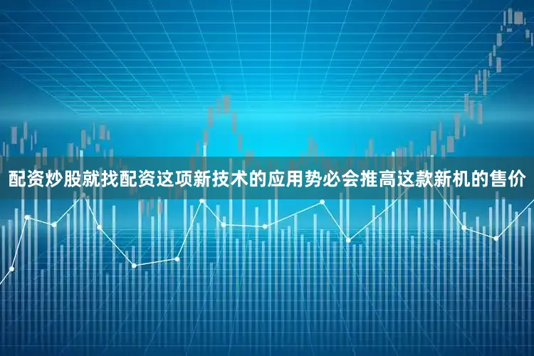 配资炒股就找配资这项新技术的应用势必会推高这款新机的售价