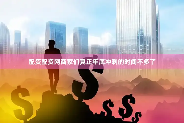 配资配资网商家们真正年底冲刺的时间不多了