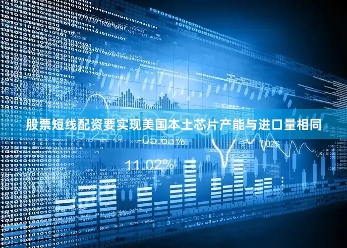 股票短线配资要实现美国本土芯片产能与进口量相同