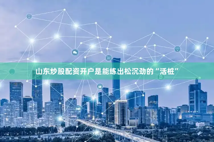 山东炒股配资开户是能练出松沉劲的“活桩”