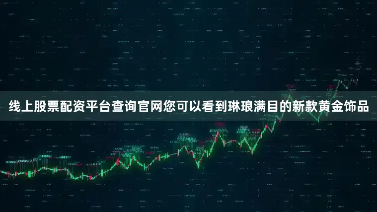 线上股票配资平台查询官网您可以看到琳琅满目的新款黄金饰品